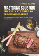 Mastering Sous Vide The Ultimate Guide to Precision Cooking: Effortless Recipes and Expert Tips for Perfectly Cooked Meals Every Time