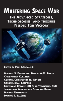 Mastering Space War: The Advanced Strategies, Technologies, and Theories Needed For Victory - Szymanski, Paul, and Dodge, Michael S, and Baker, Bryant A M