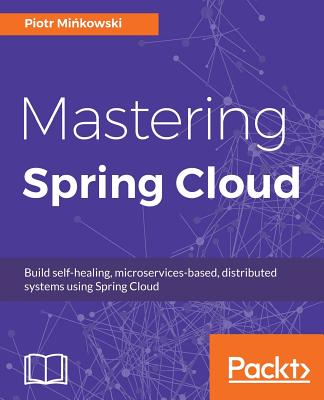 Mastering Spring Cloud: Build self-healing, microservices-based, distributed systems using Spring Cloud - Minkowski, Piotr