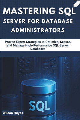 Mastering SQL Server for Database Administrators: Proven Expert Strategies to Optimize, Secure, and Manage High-Performance SQL Server Databases - Hayes, Wilson