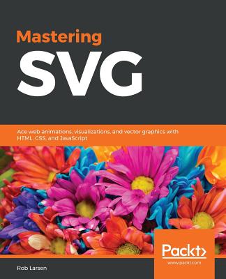 Mastering SVG: Ace web animations, visualizations, and vector graphics with HTML, CSS, and JavaScript - Larsen, Rob