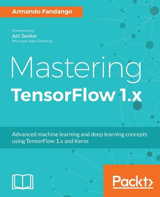 Mastering TensorFlow 1.x: Advanced machine learning and deep learning concepts using TensorFlow 1.x and Keras - Fandango, Armando