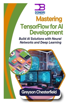 Mastering TensorFlow for AI Development: Build AI Solutions with Neural Networks and Deep Learning - Chesterfield, Greyson