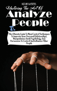 Mastering the Art of Analyzing People: The Ultimate Guide to Mind Control Techniques to Improve Your Personal Relationships, Manipulation, Dark Psychology, and Persuasion to Control and Influence Other People