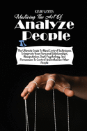 Mastering the Art of Analyzing People: The Ultimate Guide to Mind Control Techniques to Improve Your Personal Relationships, Manipulation, Dark Psychology, and Persuasion to Control and Influence Other People