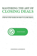 Mastering the Art of Closing Deals: Step by Step Guide on how to Close Deals