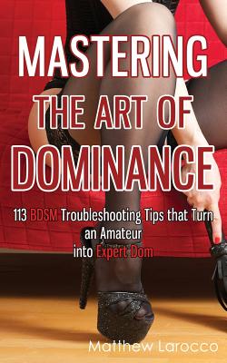 Mastering the Art of Dominance: 113 BDSM Troubleshooting Tips that Turn an Amateur into Expert Dom - Larocco, Matthew