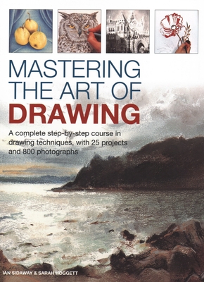 Mastering the Art of Drawing: A Complete Step-By-Step Course in Drawing Techniques, with 25 Projects and 800 Photographs - Sidaway, Ian, and Hoggett, Sarah