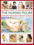 Mastering the Art of Drawing & Painting the Human Figure: Anatomy, the Nude, Portraits & People: Learn to Depict the Human Form in Pencil, Charcoal, Pastels, Watercolours, Acrylics, Oils and Gouache