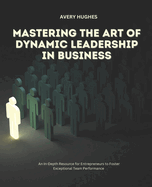 Mastering the Art of Dynamic Leadership in Business: An In-Depth Resource for Entrepreneurs to Foster Exceptional Team Performance