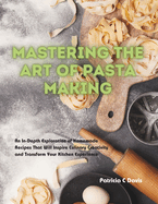 Mastering the Art of Pasta Making: An In-Depth Exploration of Homemade Recipes That Will Inspire Culinary Creativity and Transform Your Kitchen Experience