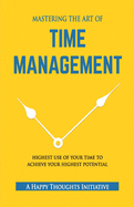 MASTERING THE ART OF TIME MANAGEMENT - Highest Use of Your Time To Achieve Your Highest Potential