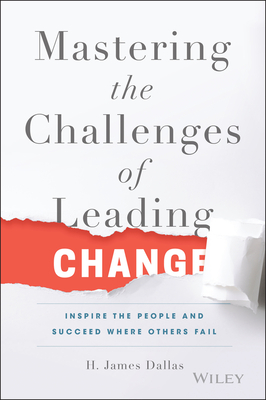 Mastering the Challenges of Leading Change: Inspire the People and Succeed Where Others Fail - Dallas, H. James