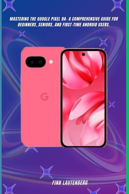 Mastering the Google Pixel 9a: A Comprehensive Guide for Beginners, Seniors, and First-Time Android Users - Lautenberg, Finn