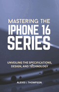 Mastering the iPhone 16 Series: Unveiling the Specifications, Design, and Technology