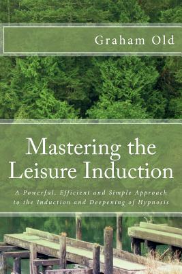 Mastering the Leisure Induction: A Powerful, Efficient and Simple Approach to the Induction and Deepening of Hypnosis - Old, Graham