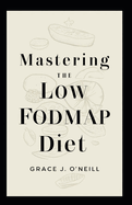 Mastering the Low FODMAP Diet: A Comprehensive Guide to Navigating Your Journey Towards Better Digestive Health