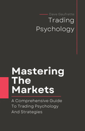 Mastering The Markets: A Comprehensive Guide to Trading Psychology and Strategies