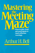 Mastering the Meeting Maze: How to Plan, Lead, and Participate in More Effective Meetings - Bell, Arthur H, PhD