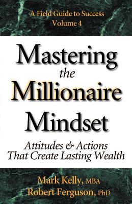Mastering the Millionaire Mindset: Attitudes & Actions That Create Lasting Wealth - Kelly, Mark, and Ferguson, Robert