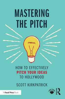 Mastering the Pitch: How to Effectively Pitch Your Ideas to Hollywood - Kirkpatrick, Scott