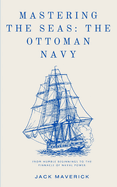 Mastering the Seas: The Ottoman Navy: From Humble Beginnings to the Pinnacle of Naval Power