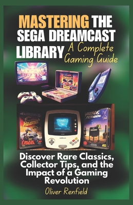 Mastering the Sega Dreamcast Library A Complete Gaming Guide: Discover Rare Classics, Collector Tips, and the Impact of a Gaming Revolution - Renfield, Oliver