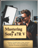 Mastering the Sony a7R V: A Beginner-Friendly Guide to Setup, Autofocus, Shooting Modes, and Essential Settings for Stunning Photography and 4K/8K Video