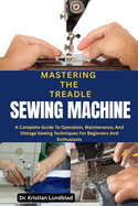 Mastering the Treadle Sewing Machine: A Complete Guide To Operation, Maintenance, And Vintage Sewing Techniques For Beginners And Enthusiasts