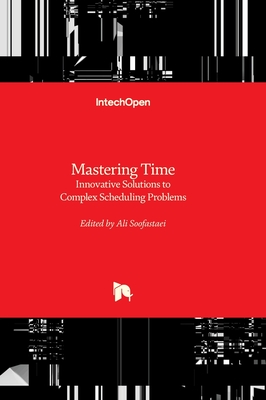 Mastering Time - Innovative Solutions to Complex Scheduling Problems: Innovative Solutions to Complex Scheduling Problems - Soofastaei, Ali (Editor)
