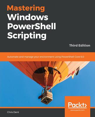 Mastering Windows PowerShell Scripting: Automate and manage your environment using PowerShell Core 6.0 - Dent, Chris