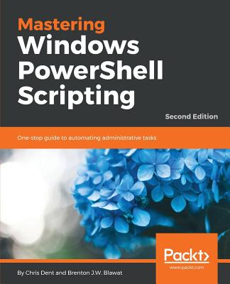 Mastering Windows PowerShell Scripting - - Dent, Chris, and Blawat, Brenton J.W.