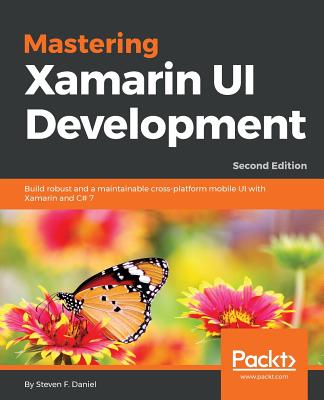 Mastering Xamarin UI Development: Build robust and a maintainable cross-platform mobile UI with Xamarin and C# 7, 2nd Edition - Daniel, Steven F.