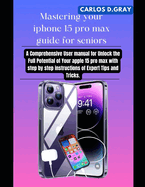 Mastering your iphone 15 pro max guide for seniors: A Comprehensive User manual for Unlock the Full Potential of Your apple 15 pro max with step by step instructions of Expert Tips and Tricks.