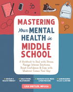Mastering Your Mental Health in Middle School: A Workbook to Deal with Stress, Manage Intense Emotions, Boost Confidence, and Cope with Whatever Comes Your Way