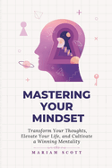Mastering Your Mindset: Transform Your Thoughts, Elevate Your Life, and Cultivate a Winning Mentality