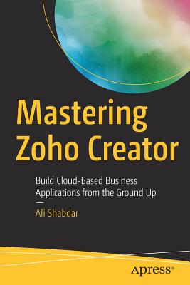 Mastering Zoho Creator: Build Cloud-Based Business Applications from the Ground Up - Shabdar, Ali