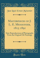 Masterpieces of J. L. E. Meissonier, 1815 1891: Sixty Reproductions of Photographs from the Original Oil-Paintings (Classic Reprint)