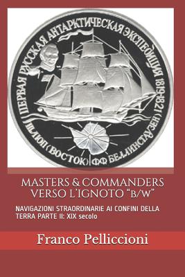 MASTERS & COMMANDERS VERSO L'IGNOTO "b/w": NAVIGAZIONI STRAORDINARIE AI CONFINI DELLA TERRA PARTE II: XIX secolo - Pelliccioni, Franco