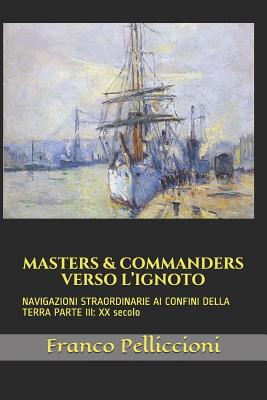 Masters & Commanders Verso l'Ignoto: NAVIGAZIONI STRAORDINARIE AI CONFINI DELLA TERRA PARTE III: XX secolo - Pelliccioni, Franco