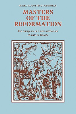 Masters of the Reformation: The Emergence of a New Intellectual Climate in Europe - Oberman, Heiko Augustinus, Ph.D., and Martin, Dennis (Translated by)