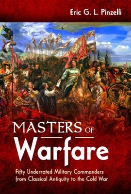 Masters of Warfare: Fifty Underrated Military Commanders from Classical Antiquity to the Cold War - Pinzelli, Eric