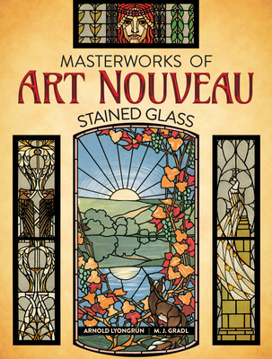 Masterworks of Art Nouveau Stained Glass - Lyongrun, Arnold, and Gradl, M J