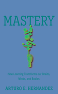Mastery: How Learning Transforms Our Brains, Minds, and Bodies