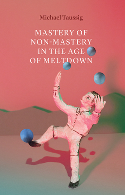 Mastery of Non-Mastery in the Age of Meltdown - Taussig, Michael