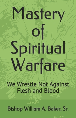 Mastery of Spiritual Warfare: We Wrestle Not Against Flesh and Blood - Baker, Bishop William a, Sr.