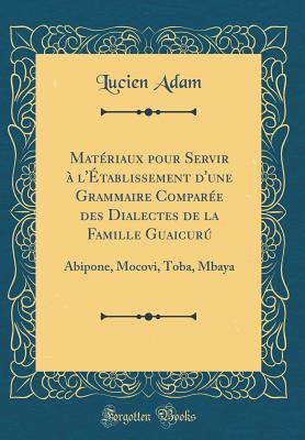 Matriaux pour Servir  l'tablissement d'une Grammaire Compare des Dialectes de la Famille Guaicur: Abipone, Mocovi, Toba, Mbaya (Classic Reprint) - Adam, Lucien