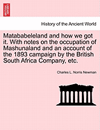 Matababeleland and How We Got It. with Notes on the Occupation of Mashunaland and an Account of the 1893 Campaign by the British South Africa Company, Etc.