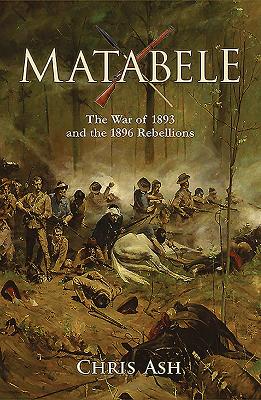 Matabele: The War of 1893 and the 1896 Rebellions - Ash, Chris