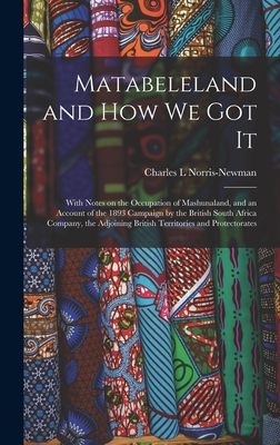 Matabeleland and How We Got It: With Notes on the Occupation of Mashunaland, and an Account of the 1893 Campaign by the British South Africa Company, the Adjoining British Territories and Protectorates - Norris-Newman, Charles L (Creator)